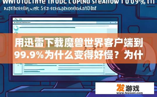 用迅雷下载魔兽世界客户端到99.9%为什么变得好慢？为什么迅雷下载魔兽世界客户端到99.9%后速度变慢的原因是什么？