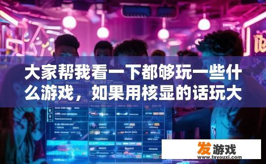 大家帮我看一下都够玩一些什么游戏，如果用核显的话玩大型游戏会烧掉CPU吗，使用核显玩大型游戏是否会烧掉CPU，取决于游戏类型和配置