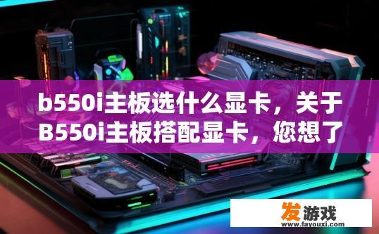 b550i主板选什么显卡，关于B550i主板搭配显卡，您想了解哪些类型和性能的显卡？