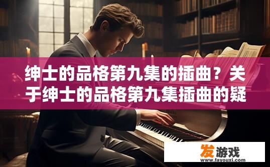 绅士的品格第九集的插曲？关于绅士的品格第九集插曲的疑问，可以关注相关剧集的官方信息或社交媒体动态。