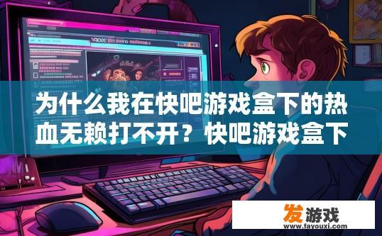 为什么我在快吧游戏盒下的热血无赖打不开？快吧游戏盒下的热血无赖打不开可能的原因是什么？