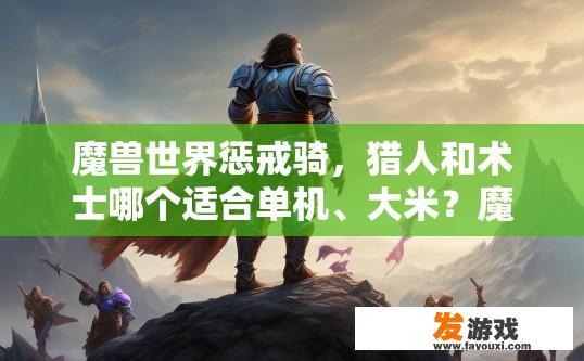 魔兽世界惩戒骑，猎人和术士哪个适合单机、大米？魔兽世界惩戒骑、猎人和术士哪个适合单机或大米游戏选择疑问的标题可以是，魔兽世界惩戒骑、术士与猎人在单机与大型团队副本中的定位如何？