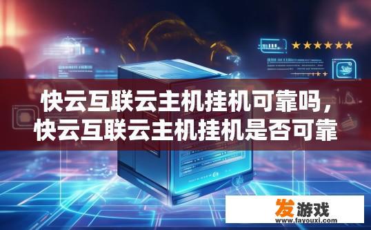 快云互联云主机挂机可靠吗，快云互联云主机挂机是否可靠，您可参考相关评价进行了解。