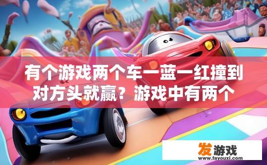 有个游戏两个车一蓝一红撞到对方头就赢？游戏中有两个车一蓝一红撞到对方头就赢的真实性如何？