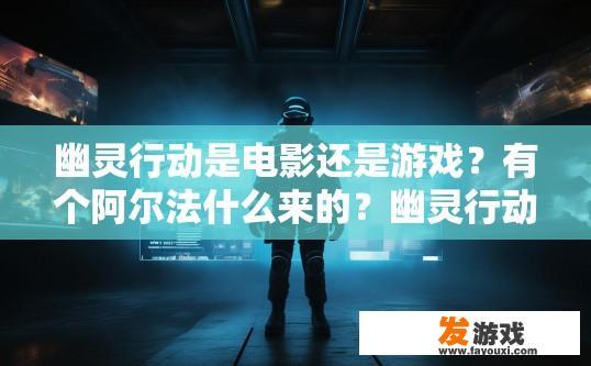 幽灵行动是电影还是游戏？有个阿尔法什么来的？幽灵行动是电影还是游戏？阿尔法是什么来源？