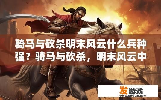 骑马与砍杀明末风云什么兵种强？骑马与砍杀，明末风云中哪个兵种最强？