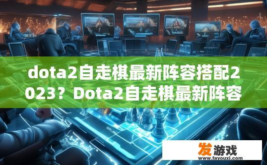 dota2自走棋最新阵容搭配2023？Dota2自走棋最新阵容搭配2023的疑问可以怎样表达？