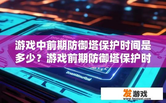 游戏中前期防御塔保护时间是多少？游戏前期防御塔保护时间是多少小时或分钟？