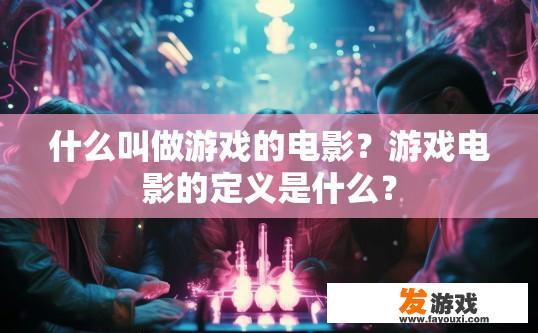什么叫做游戏的电影？游戏电影的定义是什么？