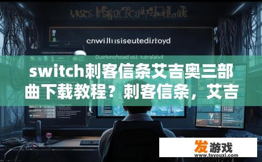 switch刺客信条艾吉奥三部曲下载教程？刺客信条，艾吉奥三部曲下载教程疑问，如何快速开始下载体验？