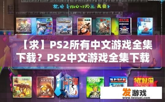 【求】PS2所有中文游戏全集下载?PS2中文游戏全集下载疑问标题,如何获取完整的中文PS2游戏全集? 【求】PS2所有中文游戏全集下载?PS2中文游戏全集下载疑问标题,如何获取完整的中文PS2游戏全集?