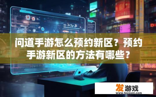 问道手游怎么预约新区？预约手游新区的方法有哪些？