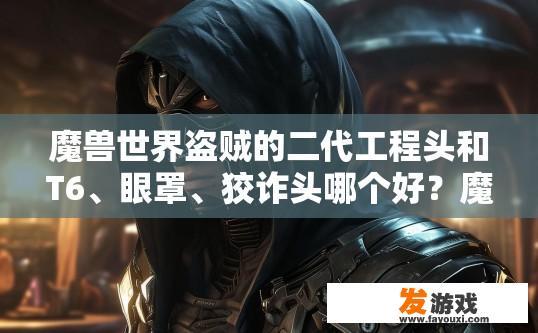 魔兽世界盗贼的二代工程头和T6、眼罩、狡诈头哪个好？魔兽世界盗贼二代工程头与T6装备对比分析疑问标题，盗贼二代工程头与T6装备中，哪款更好？