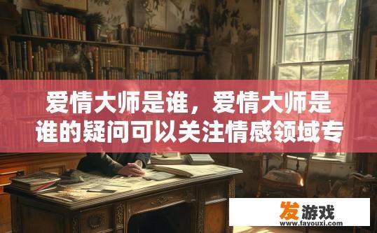 爱情大师是谁，爱情大师是谁的疑问可以关注情感领域专家或明星的相关信息。