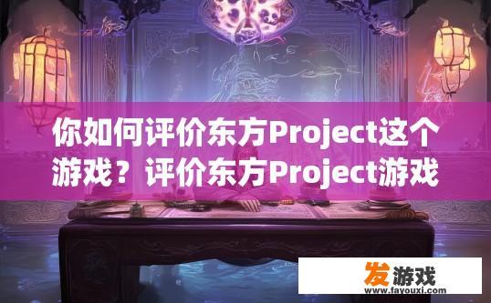 你如何评价东方Project这个游戏？评价东方Project游戏，您会如何看待？