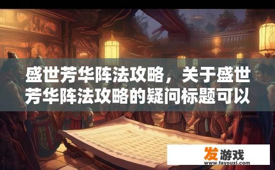 盛世芳华阵法攻略，关于盛世芳华阵法攻略的疑问标题可以是，阵法攻略最新内容有哪些？
