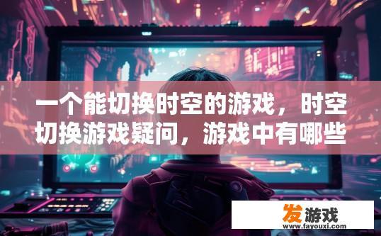 一个能切换时空的游戏，时空切换游戏疑问，游戏中有哪些特殊功能或机制？