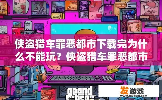 侠盗猎车罪恶都市下载完为什么不能玩？侠盗猎车罪恶都市下载后无法玩可能的原因有哪些？