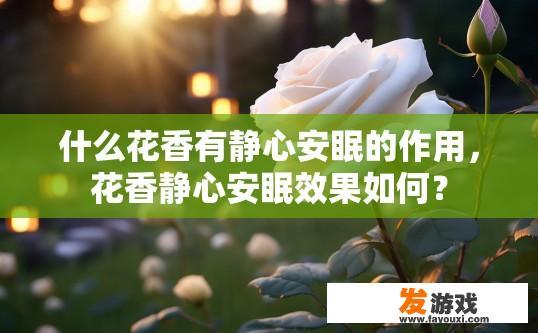 什么花香有静心安眠的作用，花香静心安眠效果如何？