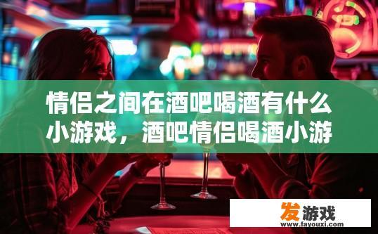 情侣之间在酒吧喝酒有什么小游戏，酒吧情侣喝酒小游戏有哪些？