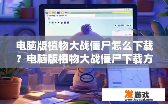 电脑版植物大战僵尸怎么下载？电脑版植物大战僵尸下载方法疑问标题？