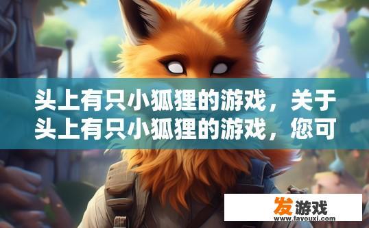 头上有只小狐狸的游戏，关于头上有只小狐狸的游戏，您可能想了解游戏中的具体疑问，可以生成什么样的问题标题？
