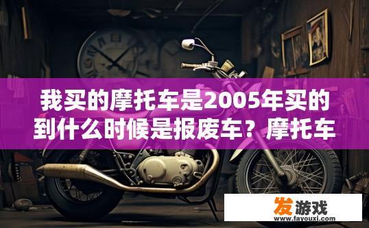 我买的摩托车是2005年买的到什么时候是报废车？摩托车报废时间疑问标题，2005年买的摩托车报废期是什么时候？