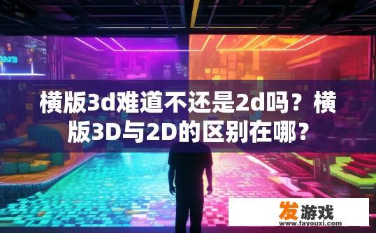 横版3d难道不还是2d吗？横版3D与2D的区别在哪？