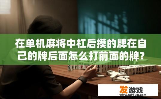 在单机麻将中杠后摸的牌在自己的牌后面怎么打前面的牌？单机麻将杠后摸牌如何处理前面的牌？