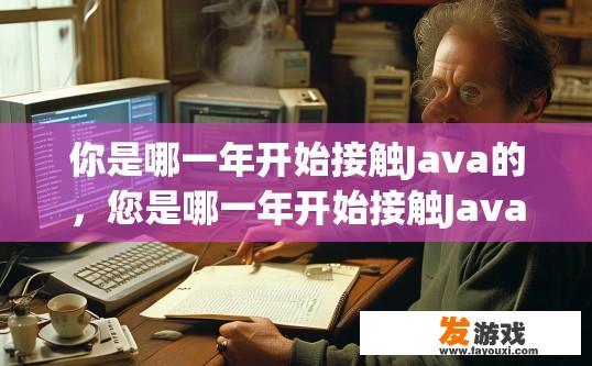 你是哪一年开始接触Java的，您是哪一年开始接触Java的，有什么疑问吗？