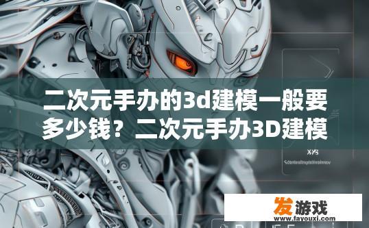 二次元手办的3d建模一般要多少钱？二次元手办3D建模价格是多少？