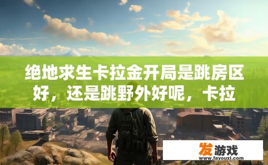 绝地求生卡拉金开局是跳房区好，还是跳野外好呢，卡拉金开局跳房区与野外选择疑问