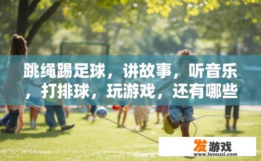 跳绳踢足球，讲故事，听音乐，打排球，玩游戏，还有哪些这样的词语，跳绳踢足球后有哪些娱乐活动可以尝试？