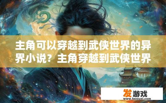 主角可以穿越到武侠世界的异界小说？主角穿越到武侠世界的异界小说，有哪些独特之处？