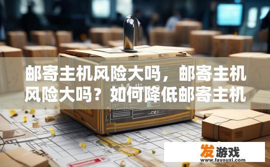 邮寄主机风险大吗，邮寄主机风险大吗？如何降低邮寄主机风险？