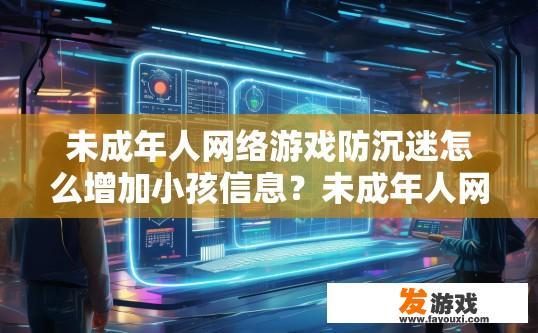 未成年人网络游戏防沉迷怎么增加小孩信息？未成年人网络游戏防沉迷如何更有效地获取小孩信息以实施更严格的监管措施？