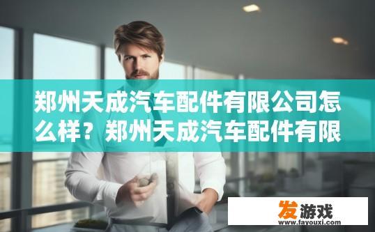郑州天成汽车配件有限公司怎么样？郑州天成汽车配件有限公司经营状况如何？