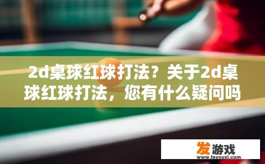 2d桌球红球打法？关于2d桌球红球打法，您有什么疑问吗？