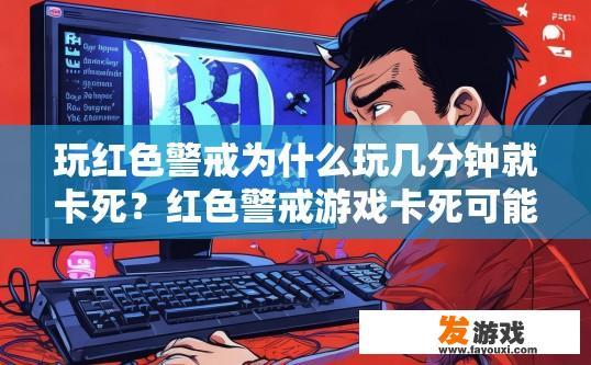 玩红色警戒为什么玩几分钟就卡死？红色警戒游戏卡死可能的原因及解决办法有哪些？