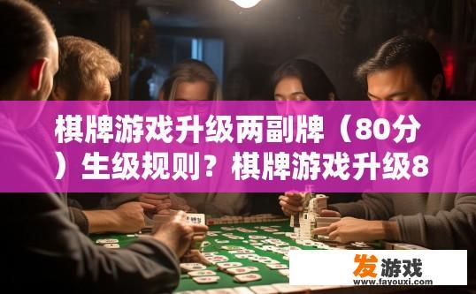 棋牌游戏升级两副牌（80分）生级规则？棋牌游戏升级80分两副牌生级规则疑问标题，棋牌游戏升级两副牌规则中关于升级规则的具体内容是什么？