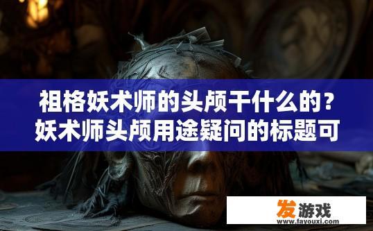 祖格妖术师的头颅干什么的？妖术师头颅用途疑问的标题可以是，祖格妖术师头颅作用是什么？