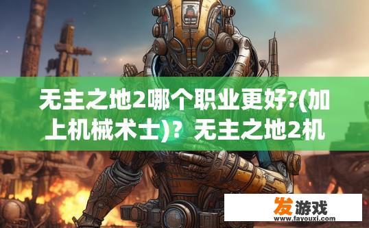 无主之地2哪个职业更好?(加上机械术士)？无主之地2机械术士职业如何选择更好？
