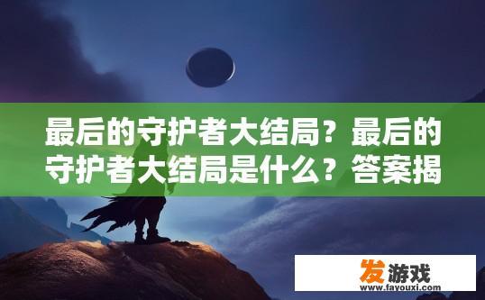 最后的守护者大结局？最后的守护者大结局是什么？答案揭晓