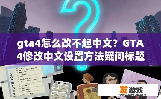 gta4怎么改不起中文？GTA4修改中文设置方法疑问标题可以生成，GTA4中文设置修改方法有哪些限制？
