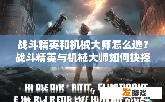 战斗精英和机械大师怎么选？战斗精英与机械大师如何抉择疑问的标题可以是，战斗精英与机械大师如何选择？