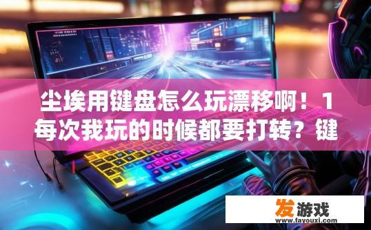 尘埃用键盘怎么玩漂移啊！1每次我玩的时候都要打转？键盘如何玩尘埃漂移游戏，转弯时遇到困难？