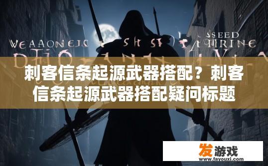 刺客信条起源武器搭配？刺客信条起源武器搭配疑问标题，如何搭配武器提升战斗力？
