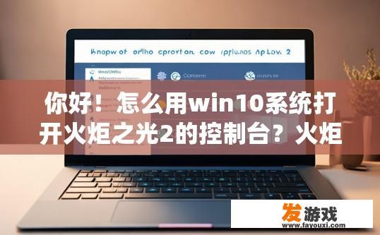你好！怎么用win10系统打开火炬之光2的控制台？火炬之光2控制台在win10系统中如何打开，有什么具体步骤吗？