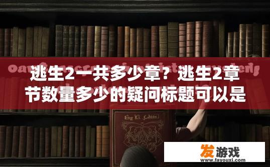 逃生2一共多少章？逃生2章节数量多少的疑问标题可以是，逃生2共有多少章？