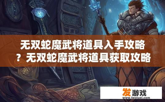 无双蛇魔武将道具入手攻略？无双蛇魔武将道具获取攻略有哪些要点？